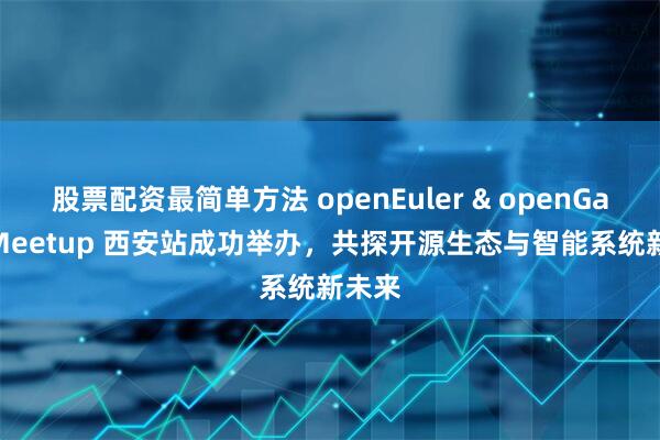 股票配资最简单方法 openEuler & openGauss Meetup 西安站成功举办，共探开源生态与智能系统新未来