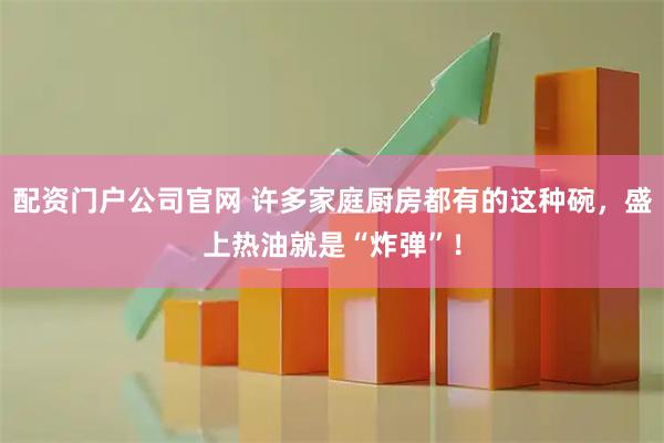 配资门户公司官网 许多家庭厨房都有的这种碗，盛上热油就是“炸弹”！