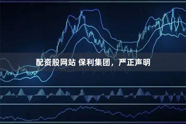 配资股网站 保利集团，严正声明