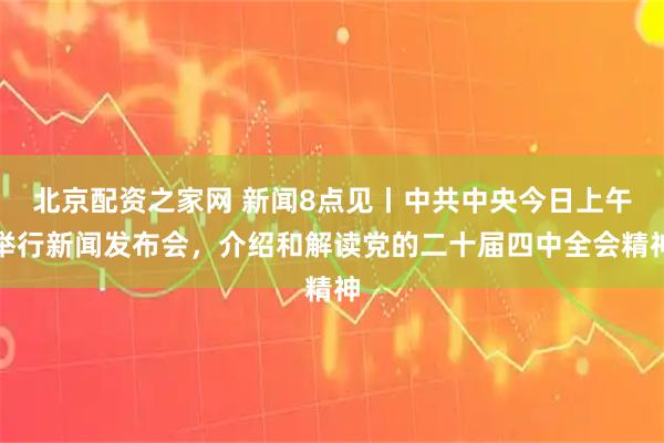 北京配资之家网 新闻8点见丨中共中央今日上午举行新闻发布会，介绍和解读党的二十届四中全会精神