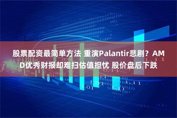 股票配资最简单方法 重演Palantir悲剧？AMD优秀财报却难扫估值担忧 股价盘后下跌