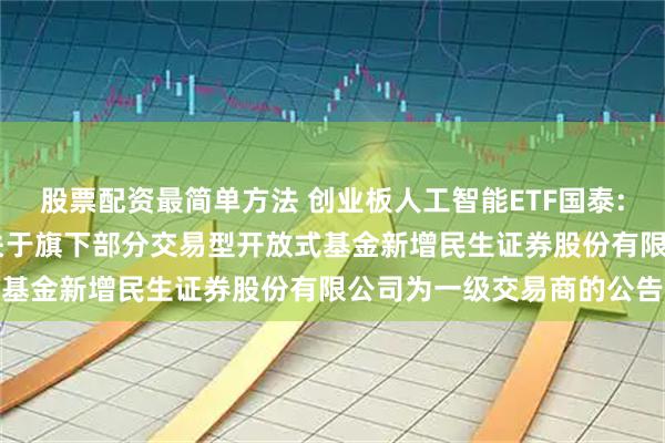 股票配资最简单方法 创业板人工智能ETF国泰: 国泰基金管理有限公司关于旗下部分交易型开放式基金新增民生证券股份有限公司为一级交易商的公告