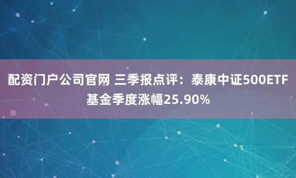 配资门户公司官网 三季报点评：泰康中证500ETF基金季度涨幅25.90%