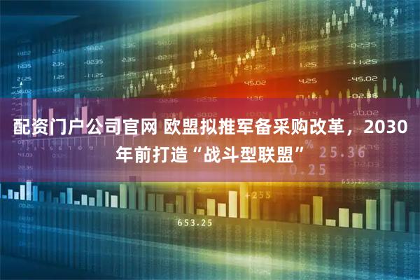 配资门户公司官网 欧盟拟推军备采购改革，2030年前打造“战斗型联盟”