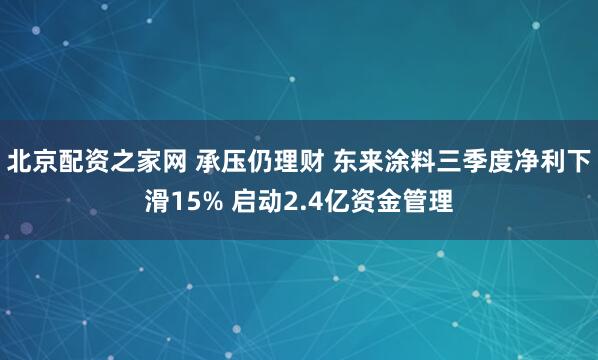 北京配资之家网 承压仍理财 东来涂料三季度净利下滑15% 启动2.4亿资金管理