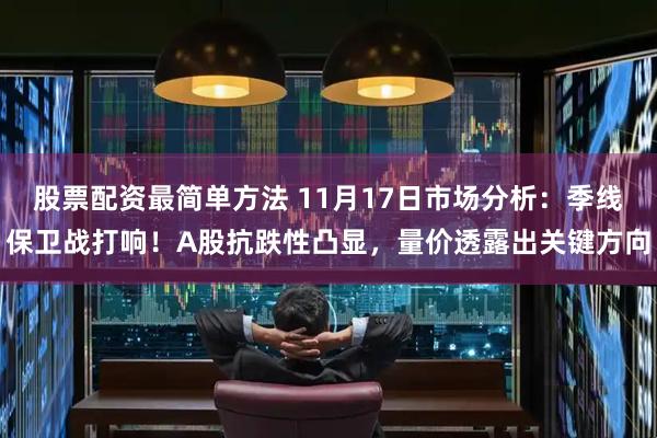 股票配资最简单方法 11月17日市场分析：季线保卫战打响！A股抗跌性凸显，量价透露出关键方向