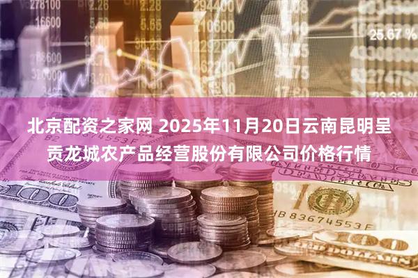 北京配资之家网 2025年11月20日云南昆明呈贡龙城农产品经营股份有限公司价格行情