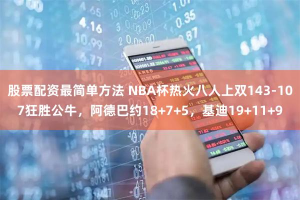 股票配资最简单方法 NBA杯热火八人上双143-107狂胜公牛，阿德巴约18+7+5，基迪19+11+9