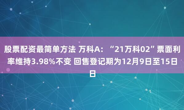 股票配资最简单方法 万科A：“21万科02”票面利率维持3.98%不变 回售登记期为12月9日至15日